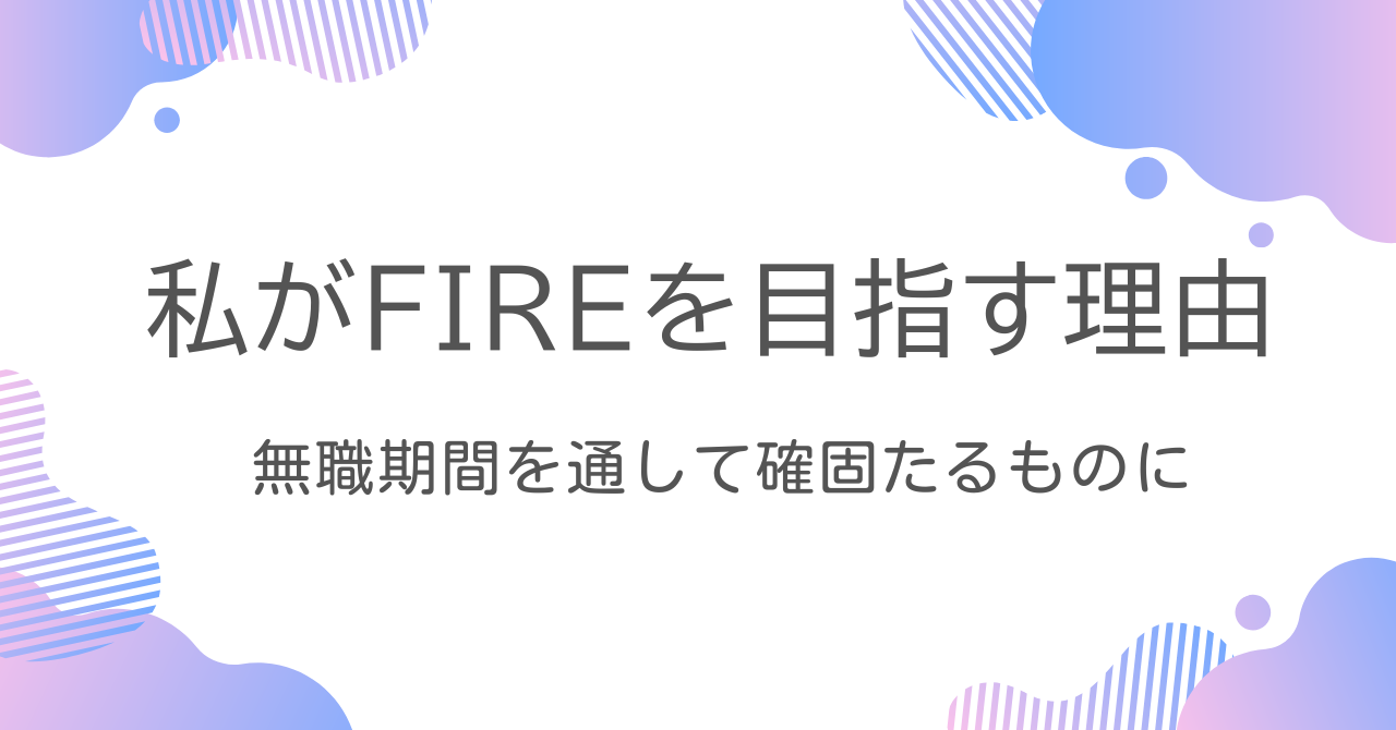 私がFIREを目指す理由_無職期間を経験して確固たるものに